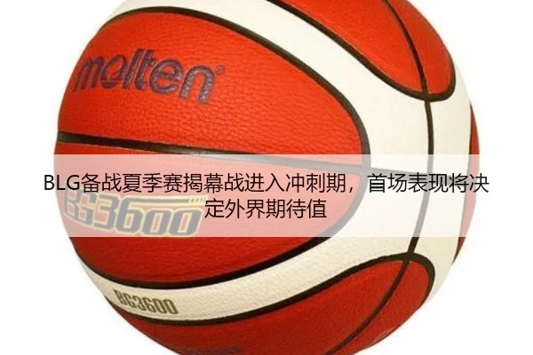 BLG备战夏季赛揭幕战进入冲刺期，首场表现将决定外界期待值