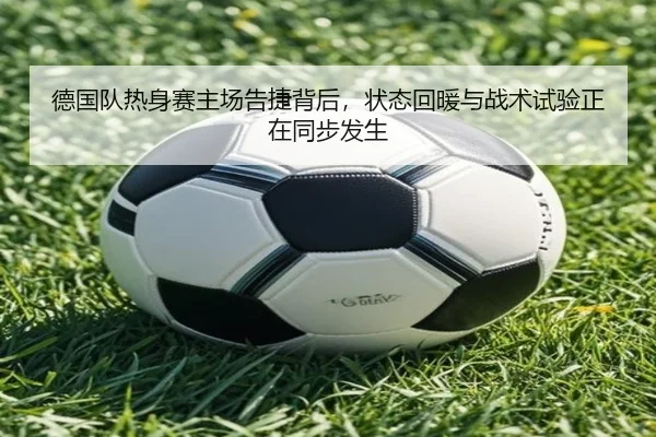 德国队热身赛主场告捷背后，状态回暖与战术试验正在同步发生