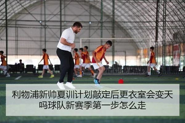 利物浦新帅夏训计划敲定后更衣室会变天吗球队新赛季第一步怎么走