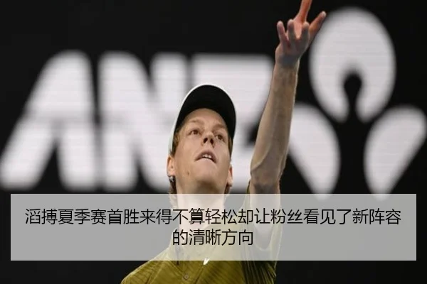 滔搏夏季赛首胜来得不算轻松却让粉丝看见了新阵容的清晰方向